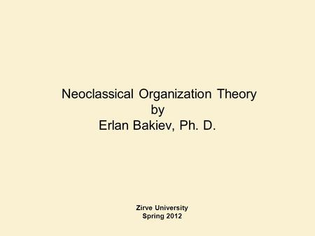 Neoclassical Organization Theory by Erlan Bakiev, Ph. D. Zirve University Spring 2012.
