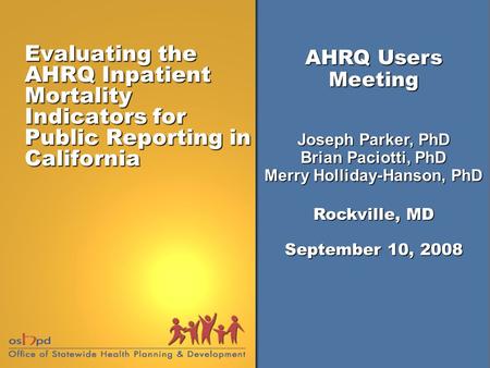 Evaluating the AHRQ Inpatient Mortality Indicators for Public Reporting in California AHRQ Users Meeting Joseph Parker, PhD Brian Paciotti, PhD Merry Holliday-Hanson,
