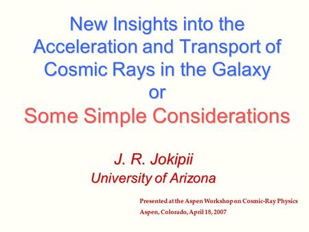 New Insights into the Acceleration and Transport of Cosmic Rays in the Galaxy or Some Simple Considerations J. R. Jokipii University of Arizona Presented.