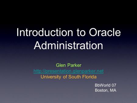 Introduction to Oracle Administration Glen Parker  University of South Florida BbWorld 07 Boston, MA.