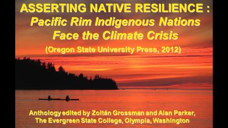 ASSERTING NATIVE RESILIENCE : Pacific Rim Indigenous Nations Face the Climate Crisis (Oregon State University Press, 2012) Anthology edited by Zoltán Grossman.