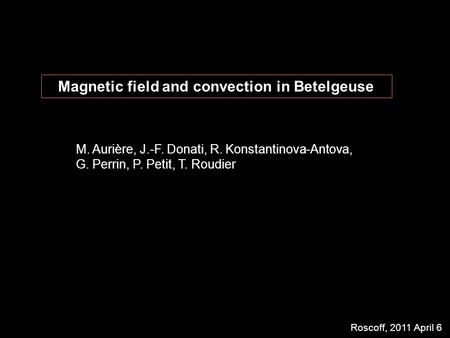 Magnetic field and convection in Betelgeuse M. Aurière, J.-F. Donati, R. Konstantinova-Antova, G. Perrin, P. Petit, T. Roudier Roscoff, 2011 April 6.