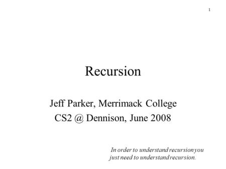1 Recursion Jeff Parker, Merrimack College Dennison, June 2008 In order to understand recursion you just need to understand recursion.