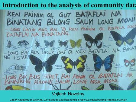 Introduction to the analysis of community data Vojtech Novotny Czech Academy of Science, University of South Bohemia & New Guinea Binatang Research Center.