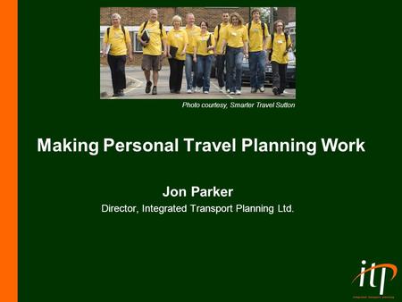 Making Personal Travel Planning Work Jon Parker Director, Integrated Transport Planning Ltd. Photo courtesy, Smarter Travel Sutton.
