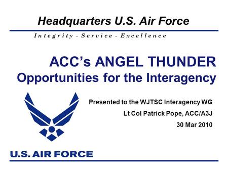 I n t e g r i t y - S e r v i c e - E x c e l l e n c e Headquarters U.S. Air Force ACC’s ANGEL THUNDER Opportunities for the Interagency Presented to.