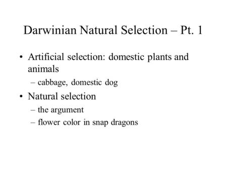 Darwinian Natural Selection – Pt. 1 Artificial selection: domestic plants and animals –cabbage, domestic dog Natural selection –the argument –flower color.