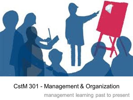 CstM 301 - Management & Organization management learning past to present.
