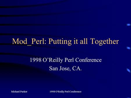 Michael Parker1998 O'Reilly Perl Conference Mod_Perl: Putting it all Together 1998 O’Reilly Perl Conference San Jose, CA.