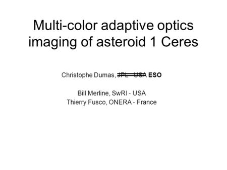 Multi-color adaptive optics imaging of asteroid 1 Ceres Christophe Dumas, JPL - USA ESO Bill Merline, SwRI - USA Thierry Fusco, ONERA - France.