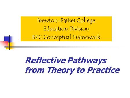 Reflective Pathways from Theory to Practice Brewton-Parker College Education Division BPC Conceptual Framework.