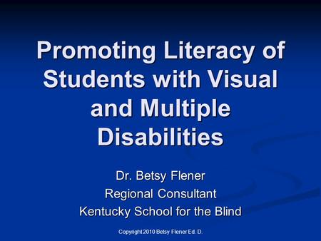 Copyright 2010 Betsy Flener Ed. D. Promoting Literacy of Students with Visual and Multiple Disabilities Dr. Betsy Flener Regional Consultant Kentucky School.