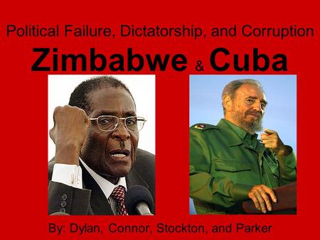 Political Failure, Dictatorship, and Corruption Zimbabwe & Cuba By: Dylan, Connor, Stockton, and Parker.