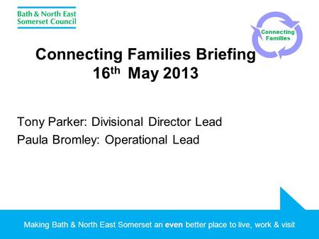 Making Bath & North East Somerset an even better place to live, work & visit Connecting Families Briefing 16 th May 2013 Tony Parker: Divisional Director.