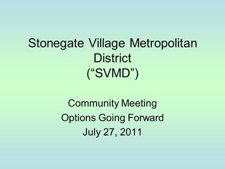 Stonegate Village Metropolitan District (“SVMD”) Community Meeting Options Going Forward July 27, 2011.