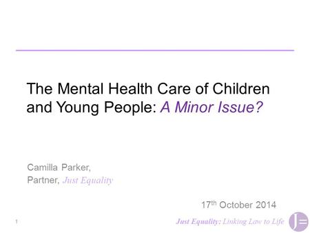 The Mental Health Care of Children and Young People: A Minor Issue? Camilla Parker, Partner, Just Equality 17 th October 2014 1 Just Equality: Linking.