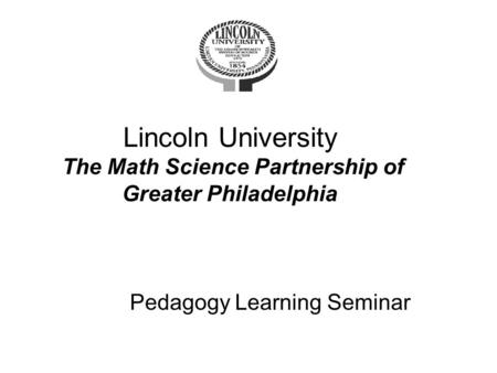 Lincoln University The Math Science Partnership of Greater Philadelphia Pedagogy Learning Seminar.