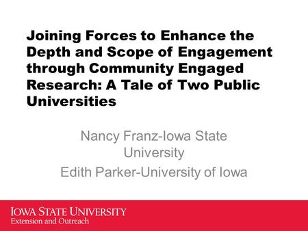 Joining Forces to Enhance the Depth and Scope of Engagement through Community Engaged Research: A Tale of Two Public Universities Nancy Franz-Iowa State.