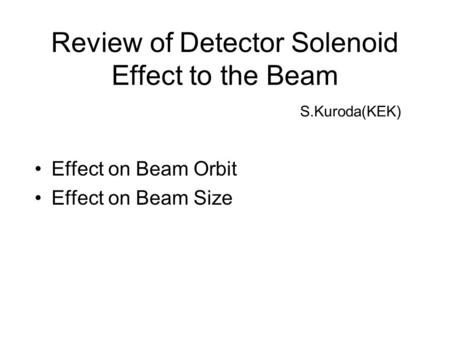 Review of Detector Solenoid Effect to the Beam Effect on Beam Orbit Effect on Beam Size S.Kuroda(KEK)