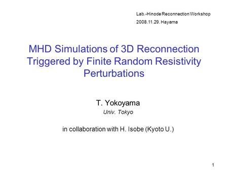 1 MHD Simulations of 3D Reconnection Triggered by Finite Random Resistivity Perturbations T. Yokoyama Univ. Tokyo in collaboration with H. Isobe (Kyoto.