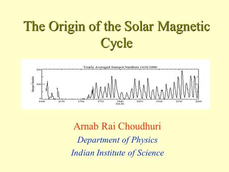 The Origin of the Solar Magnetic Cycle Arnab Rai Choudhuri Department of Physics Indian Institute of Science.
