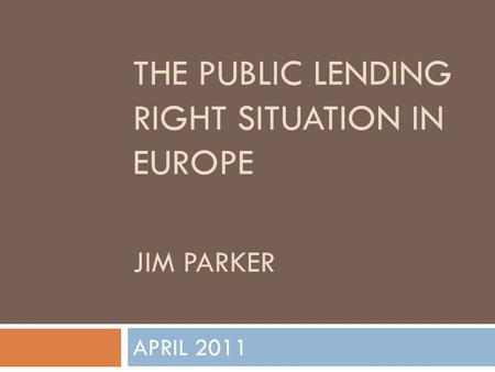 THE PUBLIC LENDING RIGHT SITUATION IN EUROPE JIM PARKER APRIL 2011.