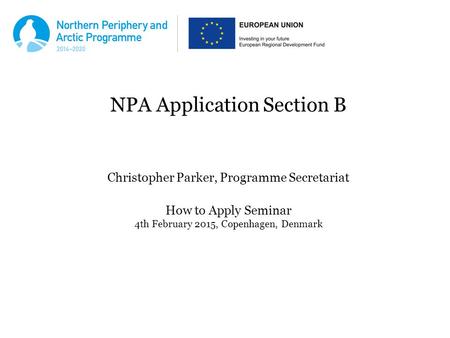 NPA Application Section B Christopher Parker, Programme Secretariat How to Apply Seminar 4th February 2015, Copenhagen, Denmark.