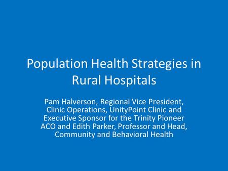 Population Health Strategies in Rural Hospitals Pam Halverson, Regional Vice President, Clinic Operations, UnityPoint Clinic and Executive Sponsor for.