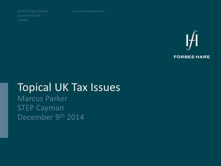 British Virgin Islands Cayman Islands London www.forbeshare.com Topical UK Tax Issues Marcus Parker STEP Cayman December 9 th 2014.