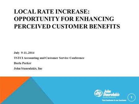 LOCAL RATE INCREASE: OPPORTUNITY FOR ENHANCING PERCEIVED CUSTOMER BENEFITS July 9-11, 2014 TSTCI Accounting and Customer Service Conference Darla Parker.