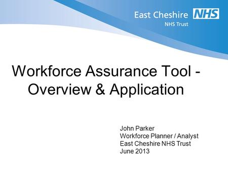 Workforce Assurance Tool - Overview & Application John Parker Workforce Planner / Analyst East Cheshire NHS Trust June 2013.