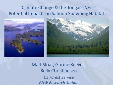 Climate Change & the Tongass NF: Potential Impacts on Salmon Spawning Habitat Matt Sloat, Gordie Reeves, Kelly Christiansen US Forest Service PNW Research.