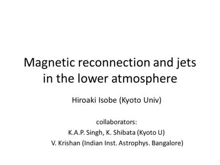 Magnetic reconnection and jets in the lower atmosphere Hiroaki Isobe (Kyoto Univ) collaborators: K.A.P. Singh, K. Shibata (Kyoto U) V. Krishan (Indian.