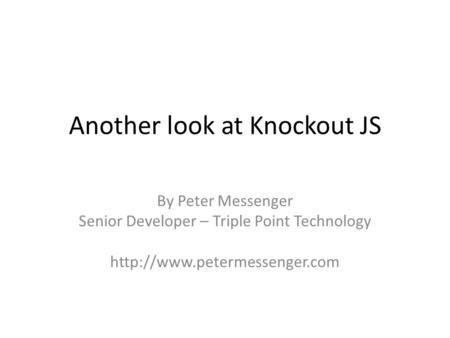 Another look at Knockout JS By Peter Messenger Senior Developer – Triple Point Technology