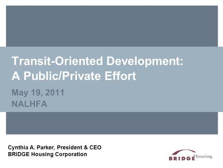 Transit-Oriented Development: A Public / Private Effort May 19, 2011 NALHFA Cynthia A. Parker, President & CEO BRIDGE Housing Corporation.