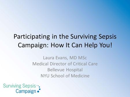 Participating in the Surviving Sepsis Campaign: How It Can Help You! Laura Evans, MD MSc Medical Director of Critical Care Bellevue Hospital NYU School.
