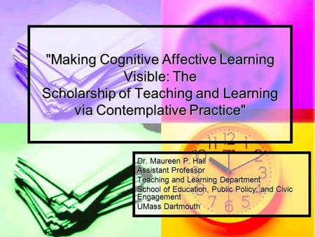 Making Cognitive Affective Learning Visible: The Scholarship of Teaching and Learning via Contemplative Practice Dr. Maureen P. Hall Assistant Professor.