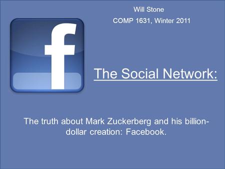 The Social Network: The truth about Mark Zuckerberg and his billion- dollar creation: Facebook. Will Stone COMP 1631, Winter 2011.