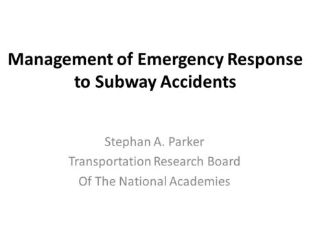 Management of Emergency Response to Subway Accidents Stephan A. Parker Transportation Research Board Of The National Academies.