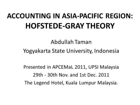ACCOUNTING IN ASIA-PACIFIC REGION: HOFSTEDE-GRAY THEORY Abdullah Taman Yogyakarta State University, Indonesia Presented in APCEMaL 2011, UPSI Malaysia.