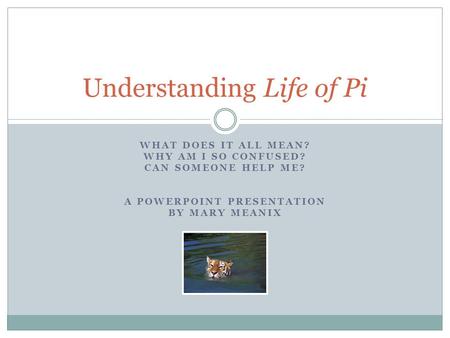 WHAT DOES IT ALL MEAN? WHY AM I SO CONFUSED? CAN SOMEONE HELP ME? A POWERPOINT PRESENTATION BY MARY MEANIX Understanding Life of Pi.
