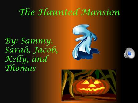 The Haunted Mansion By: Sammy, Sarah, Jacob, Kelly, and Thomas.