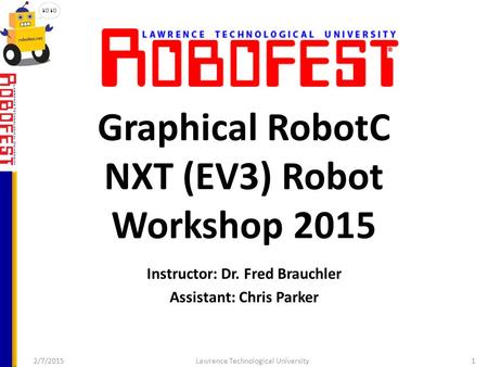 Graphical RobotC NXT (EV3) Robot Workshop 2015 Instructor: Dr. Fred Brauchler Assistant: Chris Parker 2/7/2015Lawrence Technological University1.