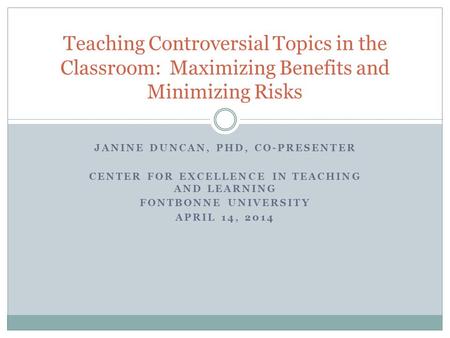 JANINE DUNCAN, PHD, CO-PRESENTER CENTER FOR EXCELLENCE IN TEACHING AND LEARNING FONTBONNE UNIVERSITY APRIL 14, 2014 Teaching Controversial Topics in the.