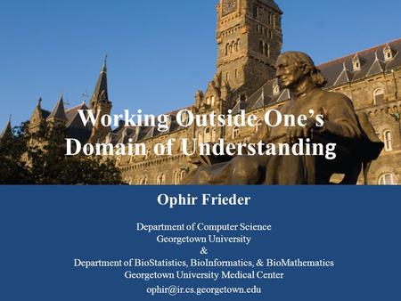 Working Outside One’s Domain of Understandin g Ophir Frieder Department of Computer Science Georgetown University & Department of BioStatistics, BioInformatics,