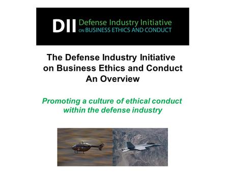 The Defense Industry Initiative on Business Ethics and Conduct An Overview Promoting a culture of ethical conduct within the defense industry.