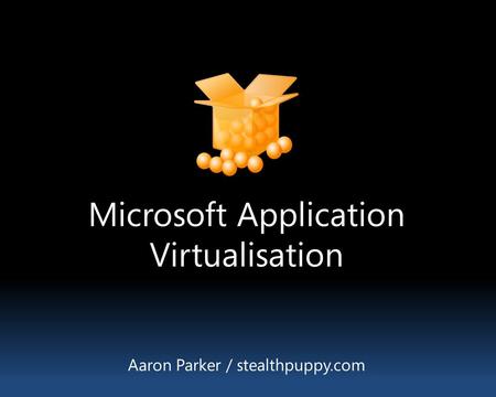 Microsoft Application Virtualisation Aaron Parker / stealthpuppy.com.