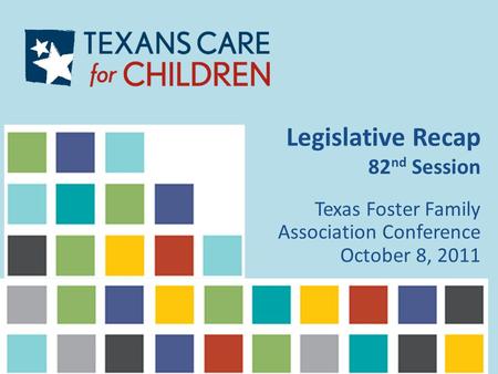 Legislative Recap 82 nd Session Texas Foster Family Association Conference October 8, 2011.