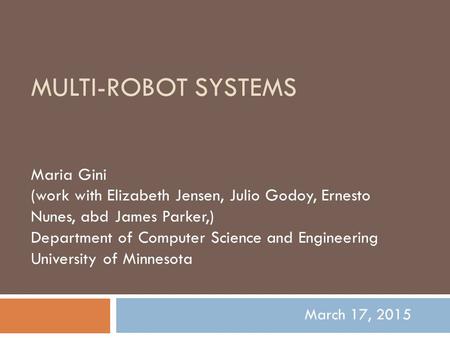MULTI-ROBOT SYSTEMS Maria Gini (work with Elizabeth Jensen, Julio Godoy, Ernesto Nunes, abd James Parker,) Department of Computer Science and Engineering.