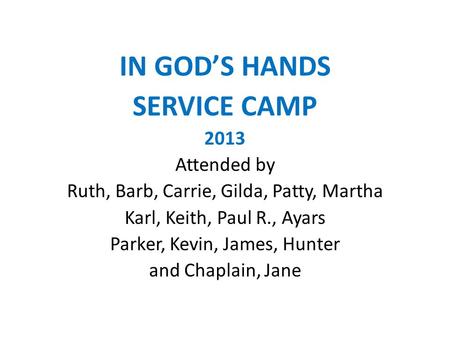 IN GOD’S HANDS SERVICE CAMP 2013 Attended by Ruth, Barb, Carrie, Gilda, Patty, Martha Karl, Keith, Paul R., Ayars Parker, Kevin, James, Hunter and Chaplain,